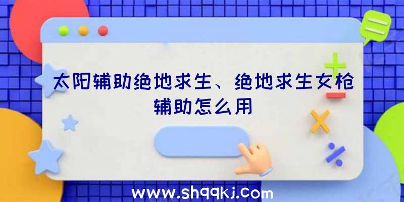 太阳辅助绝地求生、绝地求生女枪辅助怎么用