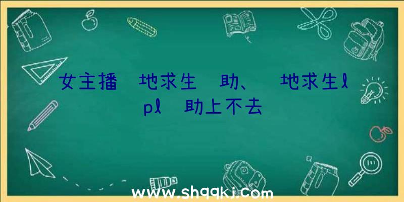 女主播绝地求生辅助、绝地求生lpl辅助上不去