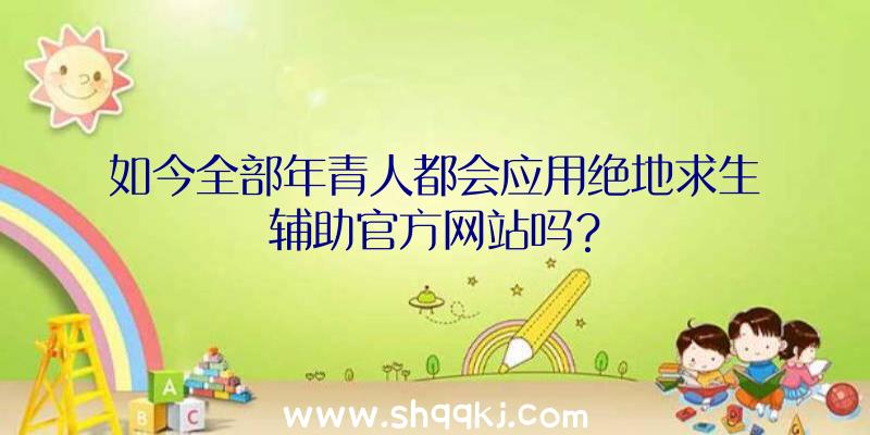 如今全部年青人都会应用绝地求生辅助官方网站吗？