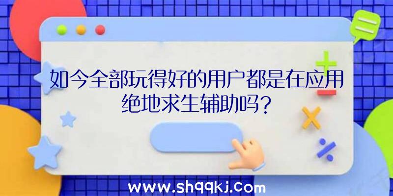 如今全部玩得好的用户都是在应用绝地求生辅助吗？