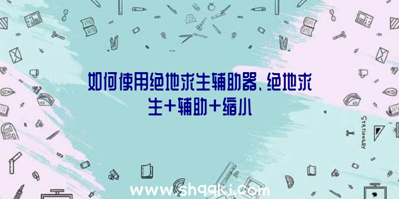 如何使用绝地求生辅助器、绝地求生+辅助+缩小