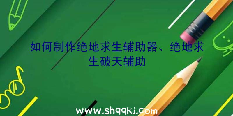 如何制作绝地求生辅助器、绝地求生破天辅助