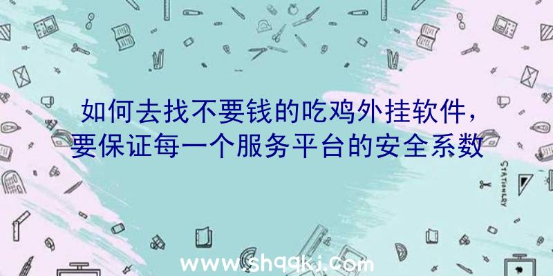 如何去找不要钱的吃鸡外挂软件，要保证每一个服务平台的安全系数