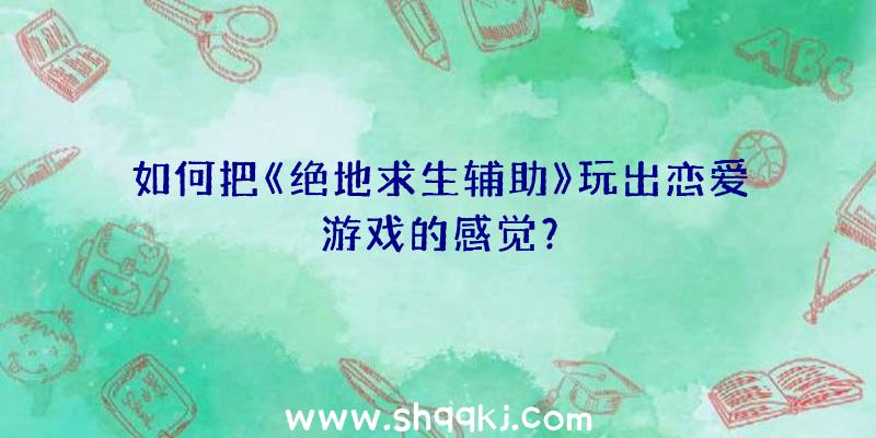 如何把《绝地求生辅助》玩出恋爱游戏的感觉？