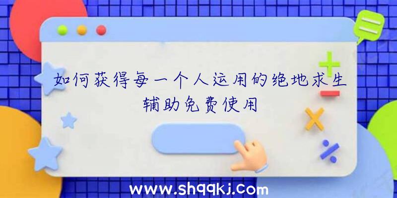 如何获得每一个人运用的绝地求生辅助免费使用