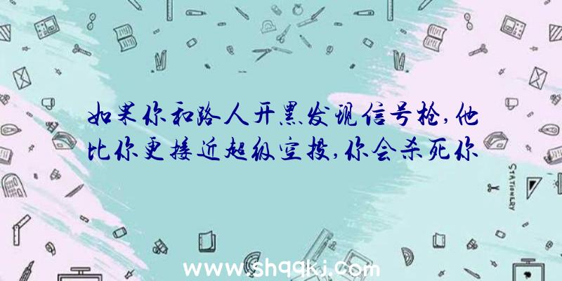 如果你和路人开黑发现信号枪,他比你更接近超级空投,你会杀死你