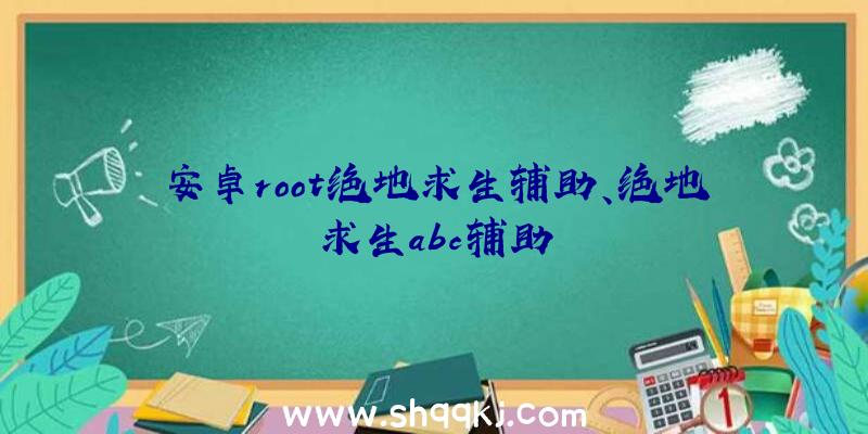 安卓root绝地求生辅助、绝地求生abc辅助