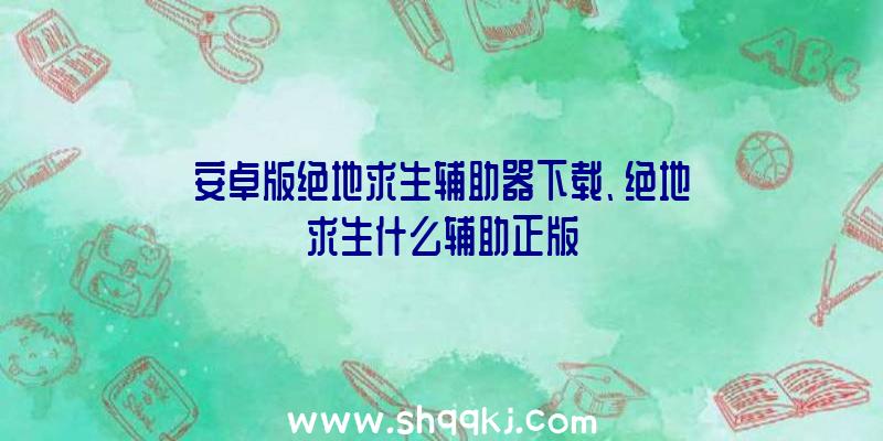 安卓版绝地求生辅助器下载、绝地求生什么辅助正版