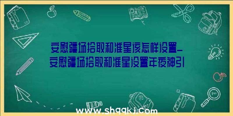 安慰疆场拾取和准星该怎样设置_安慰疆场拾取和准星设置年夜神引荐