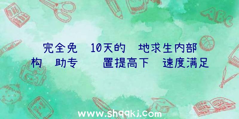 完全免费10天的绝地求生内部结构辅助专门设置提高下载速度满足你所需