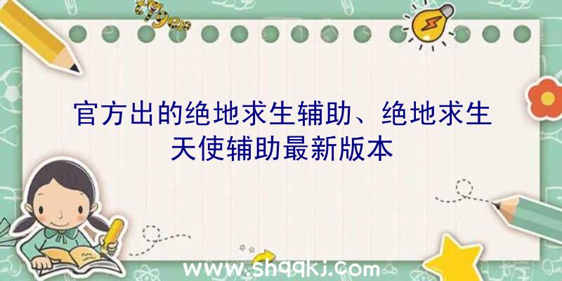 官方出的绝地求生辅助、绝地求生天使辅助最新版本