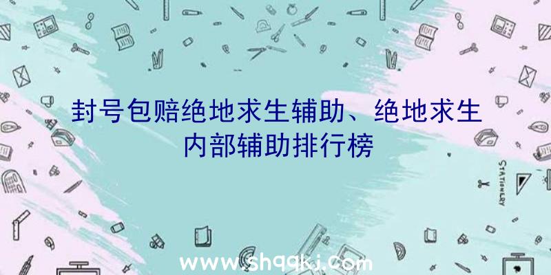 封号包赔绝地求生辅助、绝地求生内部辅助排行榜