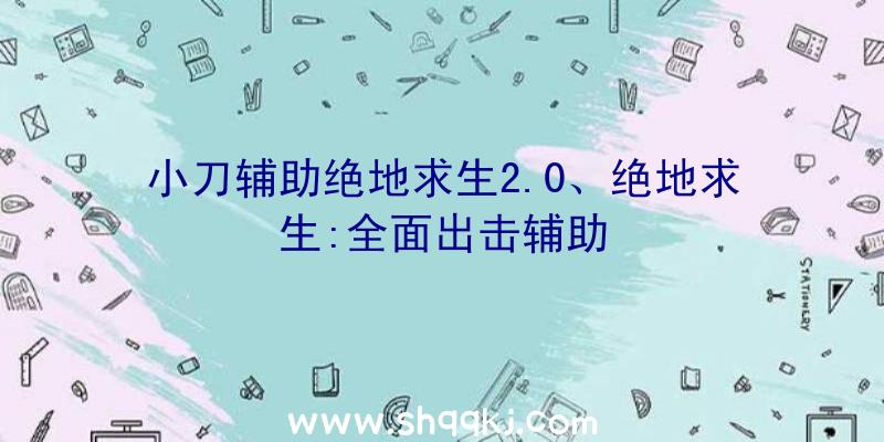 小刀辅助绝地求生2.0、绝地求生:全面出击辅助