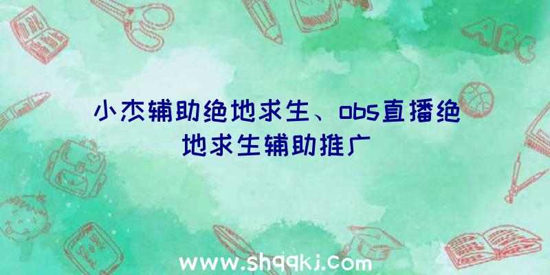 小杰辅助绝地求生、obs直播绝地求生辅助推广