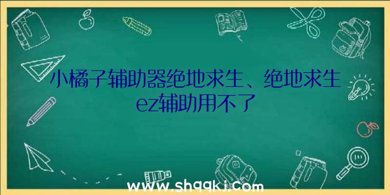 小橘子辅助器绝地求生、绝地求生ez辅助用不了