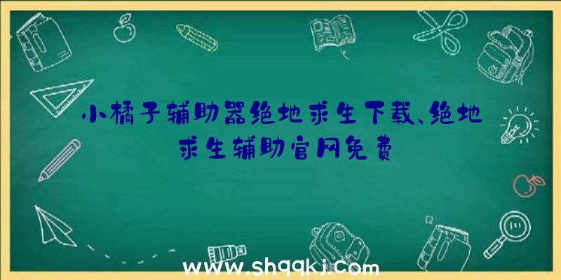 小橘子辅助器绝地求生下载、绝地求生辅助官网免费