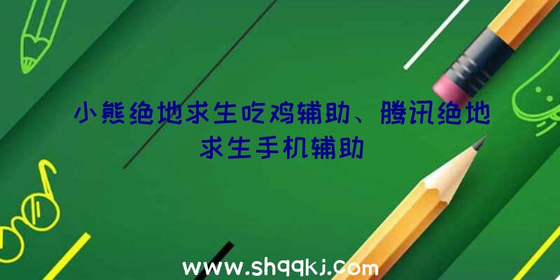 小熊绝地求生吃鸡辅助、腾讯绝地求生手机辅助