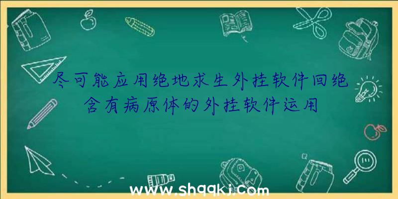 尽可能应用绝地求生外挂软件回绝含有病原体的外挂软件运用