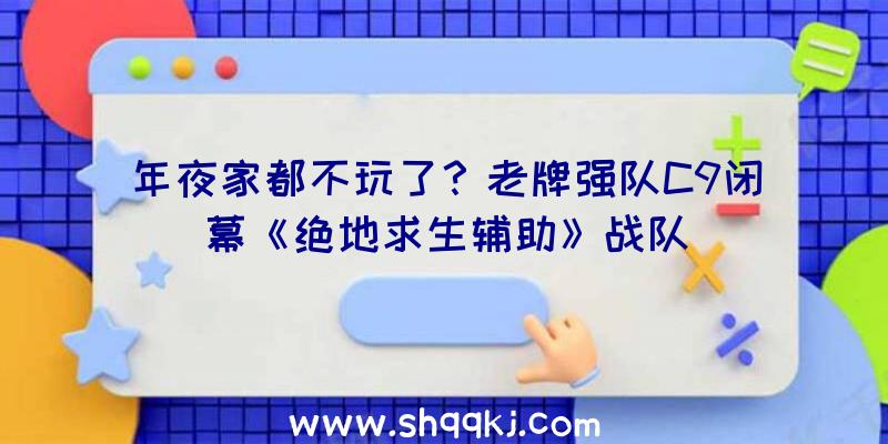 年夜家都不玩了？老牌强队C9闭幕《绝地求生辅助》战队