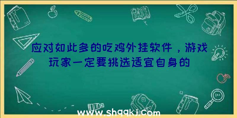 应对如此多的吃鸡外挂软件，游戏玩家一定要挑选适宜自身的