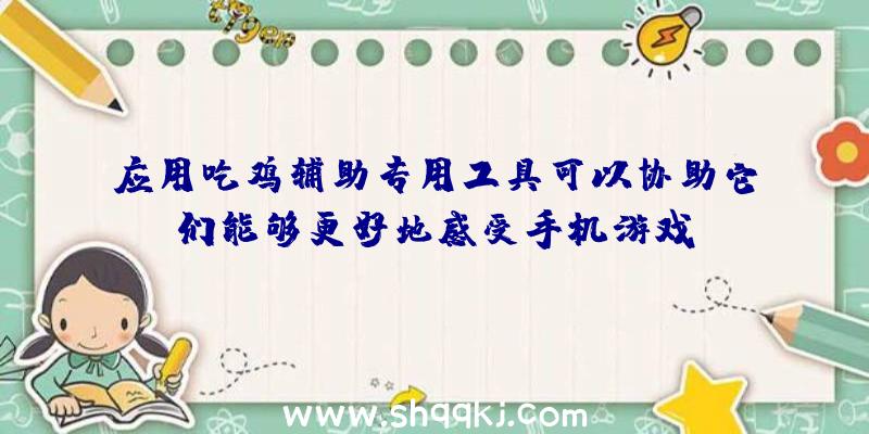 应用吃鸡辅助专用工具可以协助它们能够更好地感受手机游戏