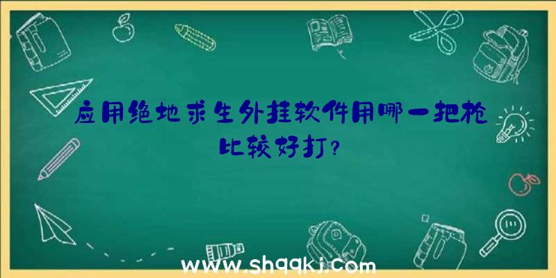 应用绝地求生外挂软件用哪一把枪比较好打？