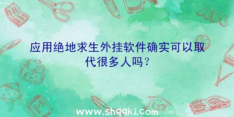 应用绝地求生外挂软件确实可以取代很多人吗？