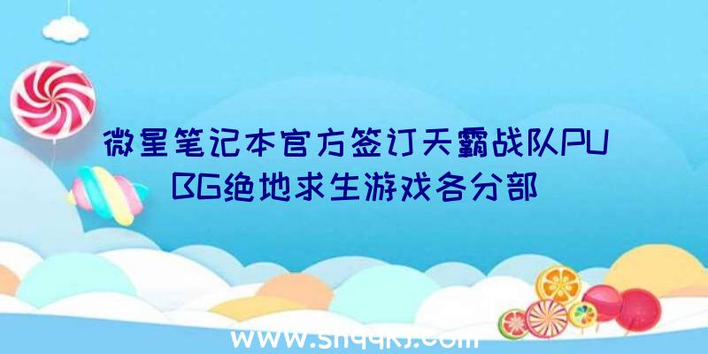 微星笔记本官方签订天霸战队PUBG绝地求生游戏各分部