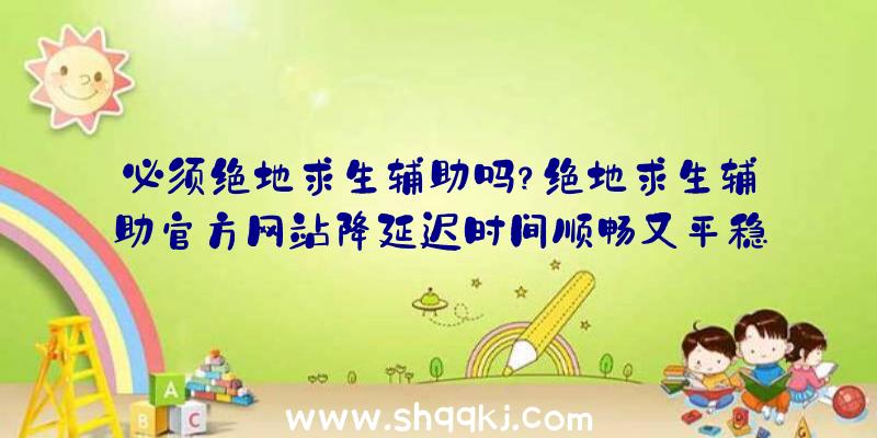 必须绝地求生辅助吗？绝地求生辅助官方网站降延迟时间顺畅又平稳