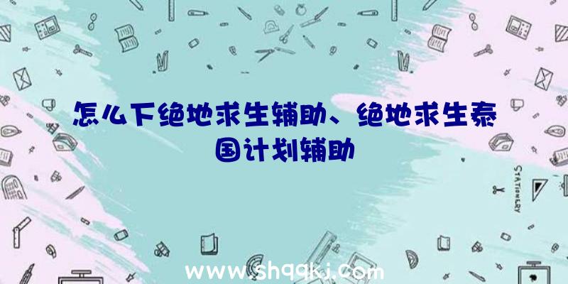 怎么下绝地求生辅助、绝地求生泰国计划辅助