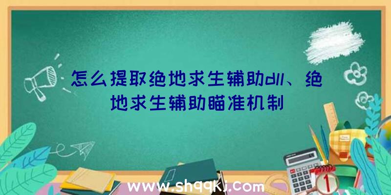 怎么提取绝地求生辅助dll、绝地求生辅助瞄准机制