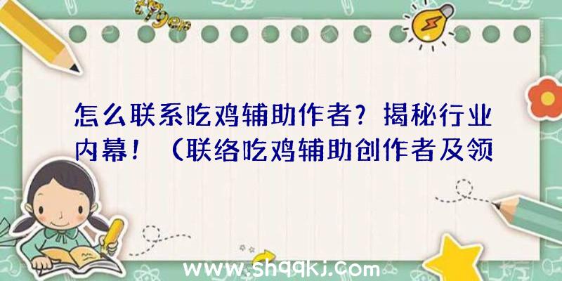 怎么联系吃鸡辅助作者？揭秘行业内幕！（联络吃鸡辅助创作者及领域内情）