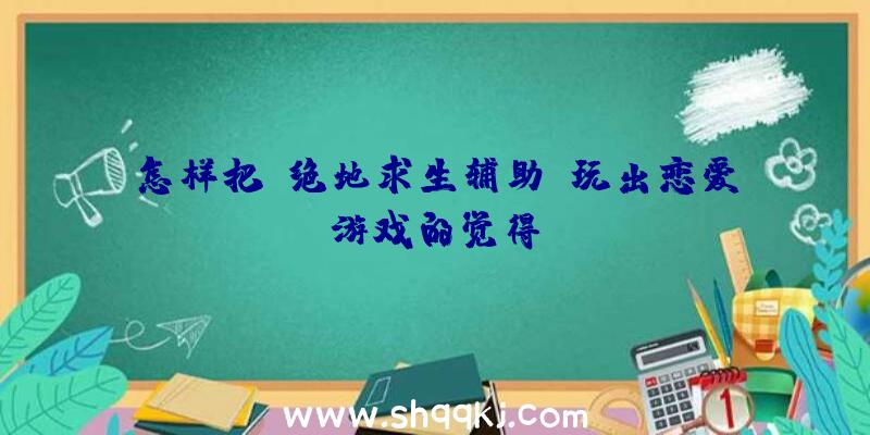 怎样把《绝地求生辅助》玩出恋爱游戏的觉得？