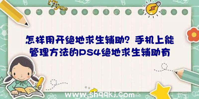 怎样用开绝地求生辅助？手机上能管理方法的PS4绝地求生辅助有没有？