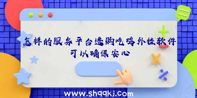 怎样的服务平台选购吃鸡外挂软件可以确保安心