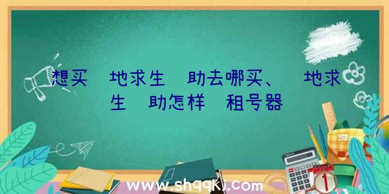 想买绝地求生辅助去哪买、绝地求生辅助怎样过租号器