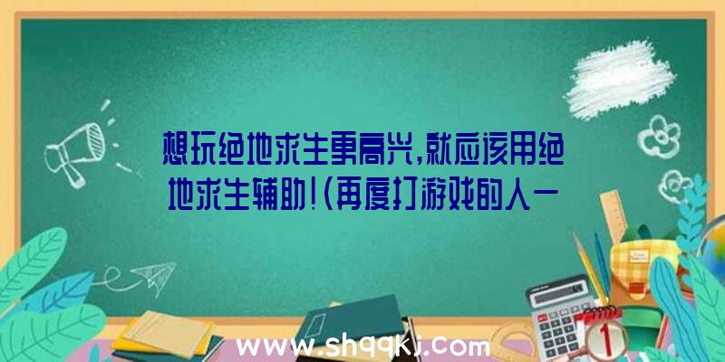 想玩绝地求生更高兴,就应该用绝地求生辅助！（再度打游戏的人一般能运用这类援助）