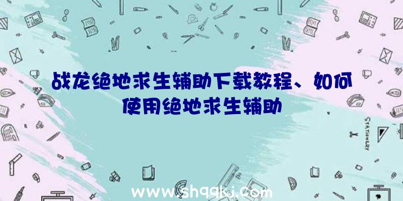 战龙绝地求生辅助下载教程、如何使用绝地求生辅助