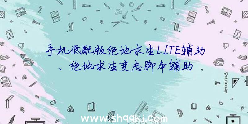 手机低配版绝地求生LITE辅助、绝地求生变态脚本辅助