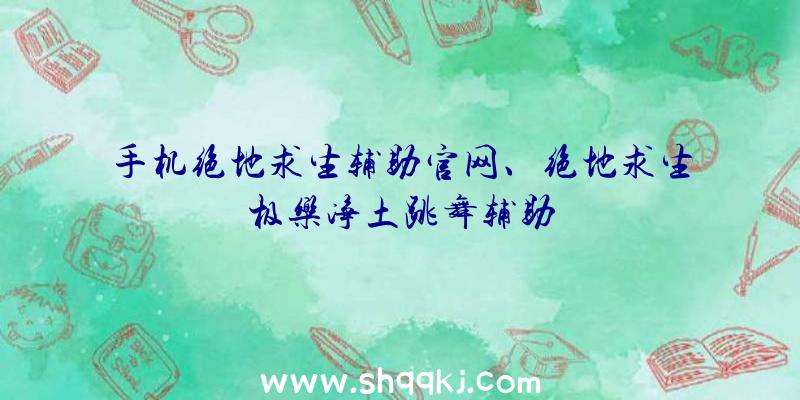 手机绝地求生辅助官网、绝地求生极乐净土跳舞辅助