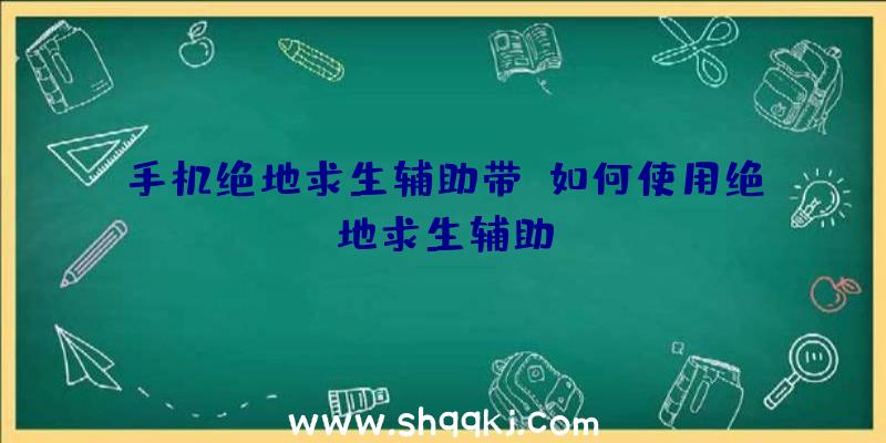 手机绝地求生辅助带、如何使用绝地求生辅助