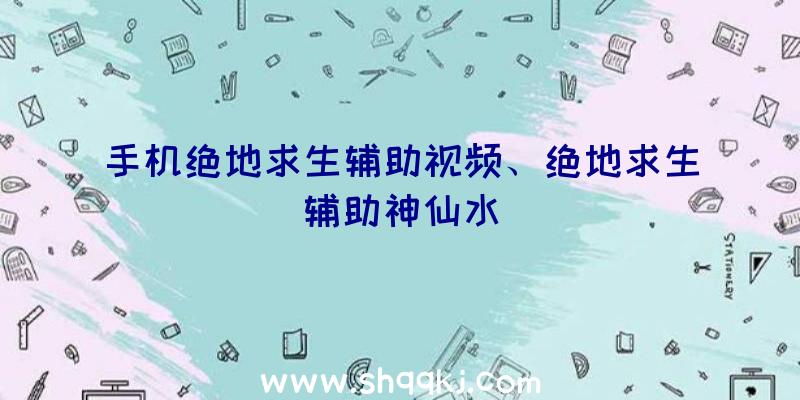 手机绝地求生辅助视频、绝地求生辅助神仙水