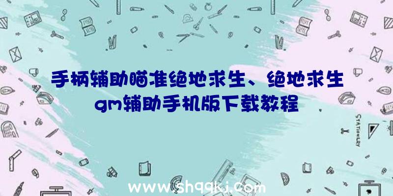 手柄辅助瞄准绝地求生、绝地求生gm辅助手机版下载教程