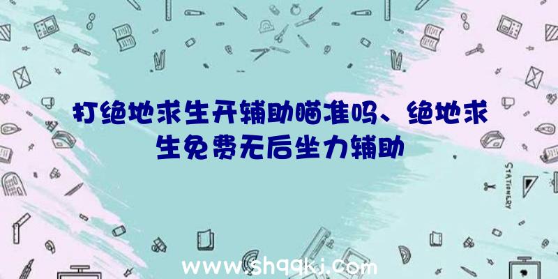 打绝地求生开辅助瞄准吗、绝地求生免费无后坐力辅助