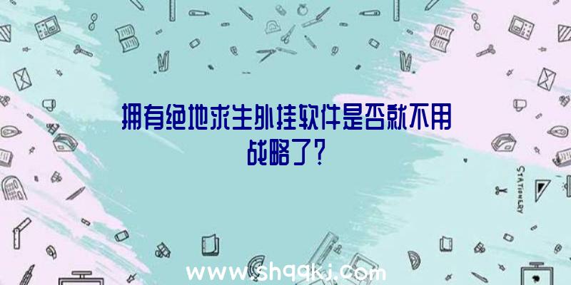 拥有绝地求生外挂软件是否就不用战略了？