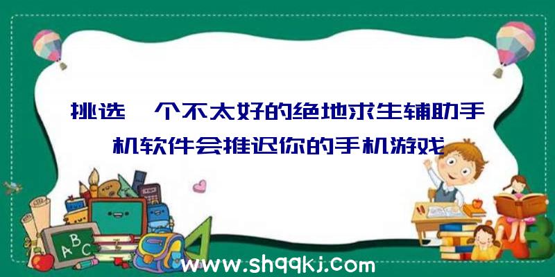 挑选一个不太好的绝地求生辅助手机软件会推迟你的手机游戏