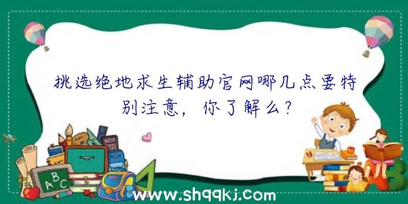 挑选绝地求生辅助官网哪几点要特别注意，你了解么？