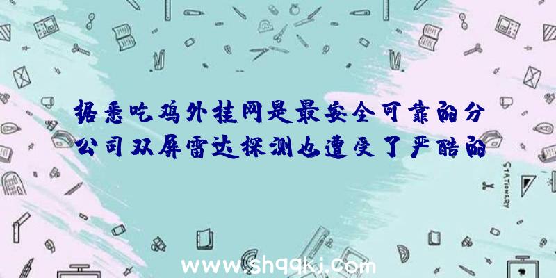 据悉吃鸡外挂网是最安全可靠的分公司双屏雷达探测也遭受了严酷的进攻