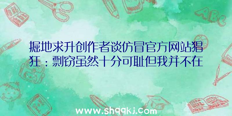 掘地求升创作者谈仿冒官方网站猖狂：剽窃虽然十分可耻但我并不在乎