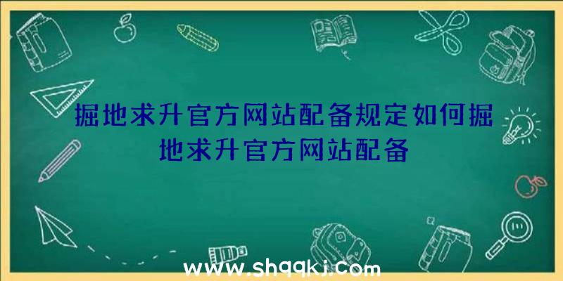 掘地求升官方网站配备规定如何掘地求升官方网站配备